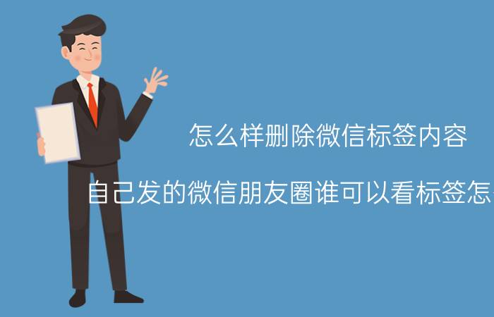 怎么样删除微信标签内容 自己发的微信朋友圈谁可以看标签怎么删除？